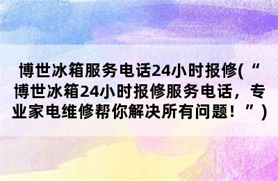 博世冰箱服务电话24小时报修(“博世冰箱24小时报修服务电话，专业家电维修帮你解决所有问题！”)