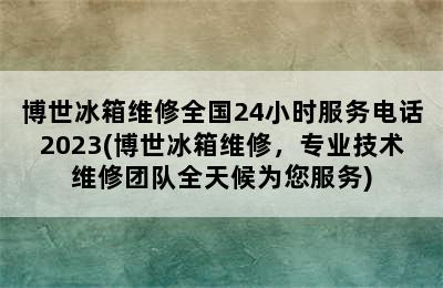 博世冰箱维修全国24小时服务电话2023(博世冰箱维修，专业技术维修团队全天候为您服务)