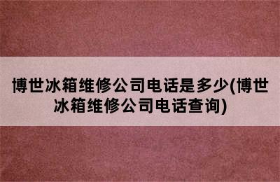 博世冰箱维修公司电话是多少(博世冰箱维修公司电话查询)