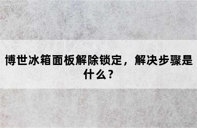 博世冰箱面板解除锁定，解决步骤是什么？