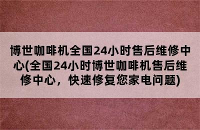 博世咖啡机全国24小时售后维修中心(全国24小时博世咖啡机售后维修中心，快速修复您家电问题)