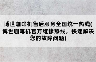 博世咖啡机售后服务全国统一热线(博世咖啡机官方维修热线，快速解决您的故障问题)