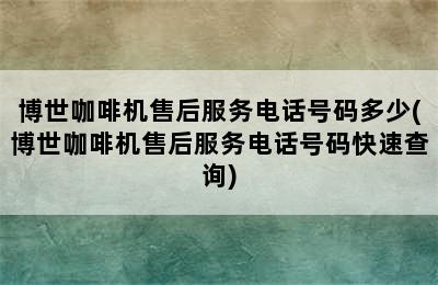 博世咖啡机售后服务电话号码多少(博世咖啡机售后服务电话号码快速查询)