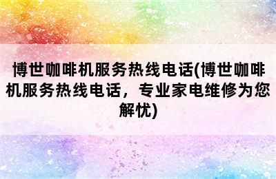 博世咖啡机服务热线电话(博世咖啡机服务热线电话，专业家电维修为您解忧)