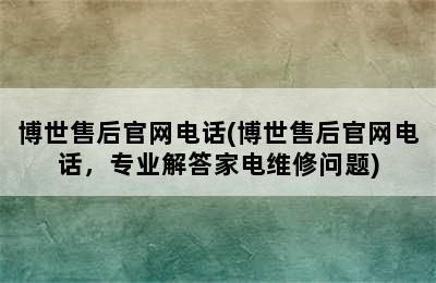 博世售后官网电话(博世售后官网电话，专业解答家电维修问题)