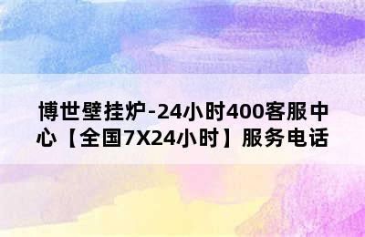 博世壁挂炉-24小时400客服中心【全国7X24小时】服务电话