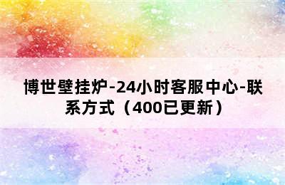 博世壁挂炉-24小时客服中心-联系方式（400已更新）