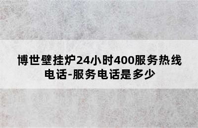 博世壁挂炉24小时400服务热线电话-服务电话是多少