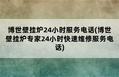 博世壁挂炉24小时服务电话(博世壁挂炉专家24小时快速维修服务电话)