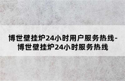 博世壁挂炉24小时用户服务热线-博世壁挂炉24小时服务热线