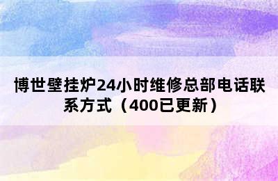 博世壁挂炉24小时维修总部电话联系方式（400已更新）