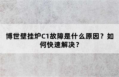 博世壁挂炉C1故障是什么原因？如何快速解决？