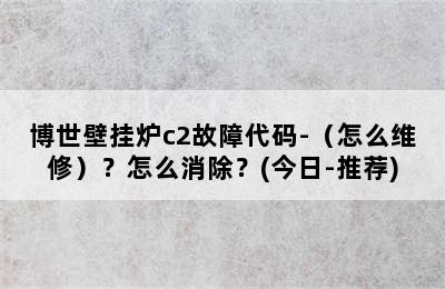 博世壁挂炉c2故障代码-（怎么维修）？怎么消除？(今日-推荐)