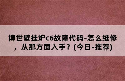 博世壁挂炉c6故障代码-怎么维修，从那方面入手？(今日-推荐)