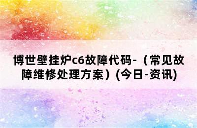 博世壁挂炉c6故障代码-（常见故障维修处理方案）(今日-资讯)