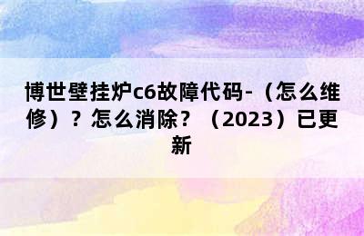 博世壁挂炉c6故障代码-（怎么维修）？怎么消除？（2023）已更新