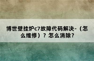 博世壁挂炉c7故障代码解决-（怎么维修）？怎么消除？