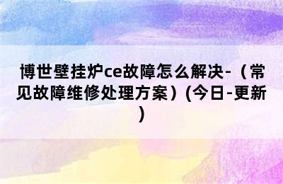 博世壁挂炉ce故障怎么解决-（常见故障维修处理方案）(今日-更新)