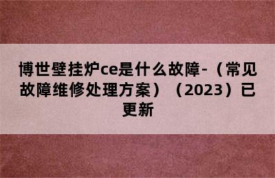 博世壁挂炉ce是什么故障-（常见故障维修处理方案）（2023）已更新