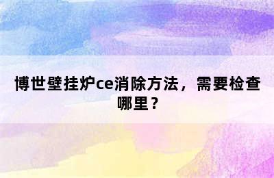 博世壁挂炉ce消除方法，需要检查哪里？