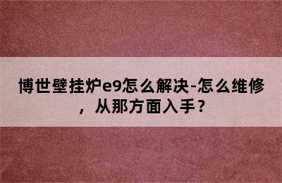 博世壁挂炉e9怎么解决-怎么维修，从那方面入手？