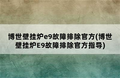 博世壁挂炉e9故障排除官方(博世壁挂炉E9故障排除官方指导)