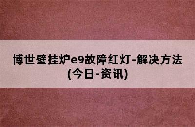 博世壁挂炉e9故障红灯-解决方法(今日-资讯)