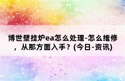 博世壁挂炉ea怎么处理-怎么维修，从那方面入手？(今日-资讯)