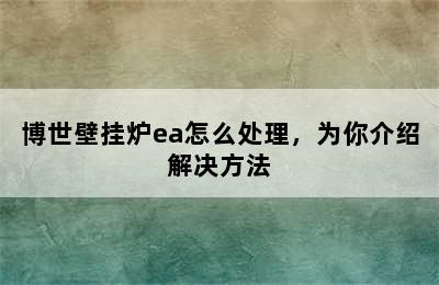 博世壁挂炉ea怎么处理，为你介绍解决方法