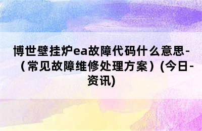 博世壁挂炉ea故障代码什么意思-（常见故障维修处理方案）(今日-资讯)