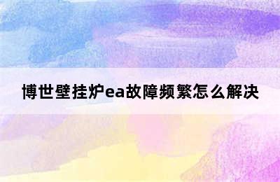 博世壁挂炉ea故障频繁怎么解决