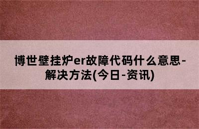 博世壁挂炉er故障代码什么意思-解决方法(今日-资讯)