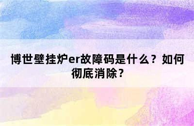 博世壁挂炉er故障码是什么？如何彻底消除？