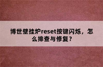 博世壁挂炉reset按键闪烁，怎么排查与修复？