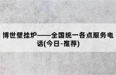 博世壁挂炉——全国统一各点服务电话(今日-推荐)