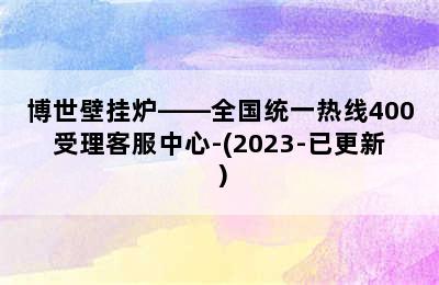 博世壁挂炉——全国统一热线400受理客服中心-(2023-已更新）