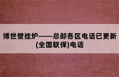 博世壁挂炉——总部各区电话已更新(全国联保)电话