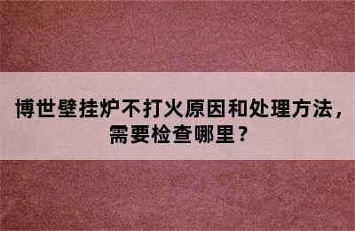 博世壁挂炉不打火原因和处理方法，需要检查哪里？