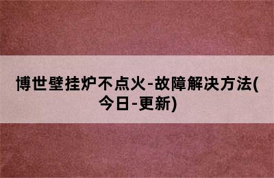 博世壁挂炉不点火-故障解决方法(今日-更新)