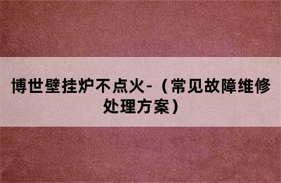 博世壁挂炉不点火-（常见故障维修处理方案）