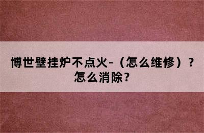 博世壁挂炉不点火-（怎么维修）？怎么消除？