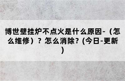 博世壁挂炉不点火是什么原因-（怎么维修）？怎么消除？(今日-更新)