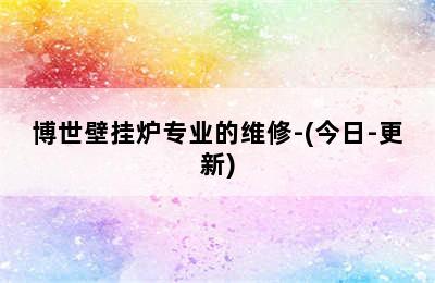 博世壁挂炉专业的维修-(今日-更新)