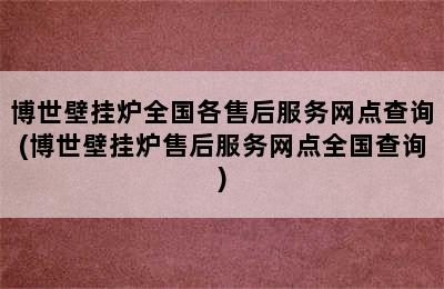 博世壁挂炉全国各售后服务网点查询(博世壁挂炉售后服务网点全国查询)