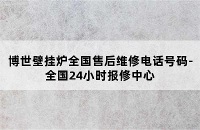 博世壁挂炉全国售后维修电话号码-全国24小时报修中心