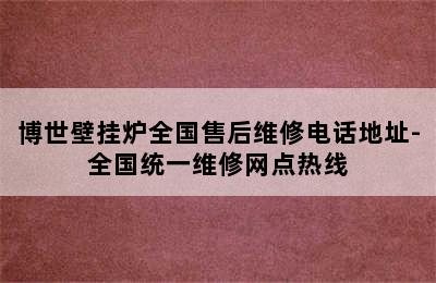 博世壁挂炉全国售后维修电话地址-全国统一维修网点热线