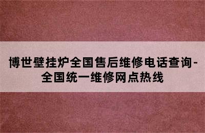 博世壁挂炉全国售后维修电话查询-全国统一维修网点热线