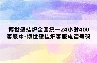 博世壁挂炉全国统一24小时400客服中-博世壁挂炉客服电话号码