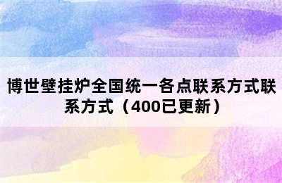 博世壁挂炉全国统一各点联系方式联系方式（400已更新）