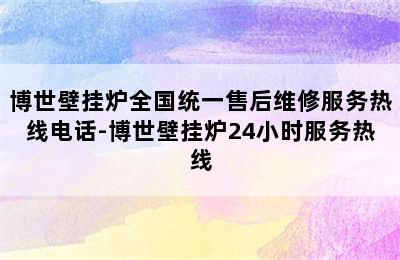 博世壁挂炉全国统一售后维修服务热线电话-博世壁挂炉24小时服务热线